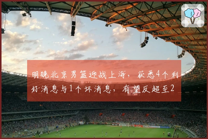 明晚北京男篮迎战上海，获悉4个利好消息与1个坏消息，有望反超至2-1