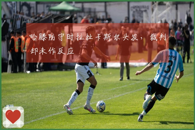 哈滕防守时拉扯卡斯尔头发，裁判却未作反应